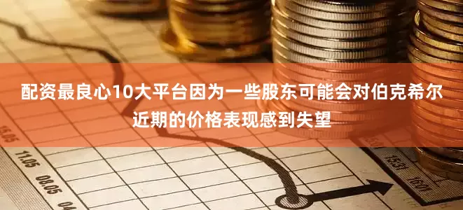 配资最良心10大平台因为一些股东可能会对伯克希尔近期的价格表现感到失望