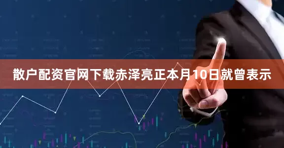 散户配资官网下载赤泽亮正本月10日就曾表示