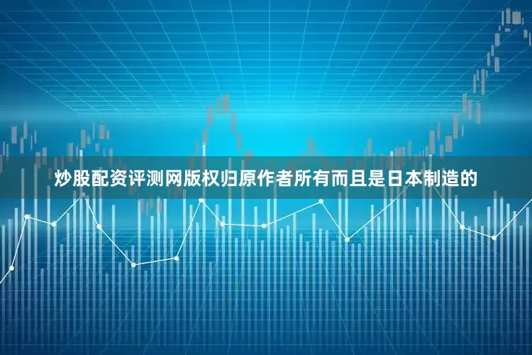 炒股配资评测网版权归原作者所有而且是日本制造的