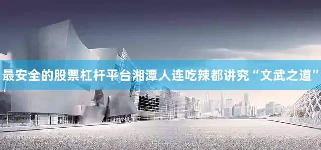 最安全的股票杠杆平台湘潭人连吃辣都讲究“文武之道”