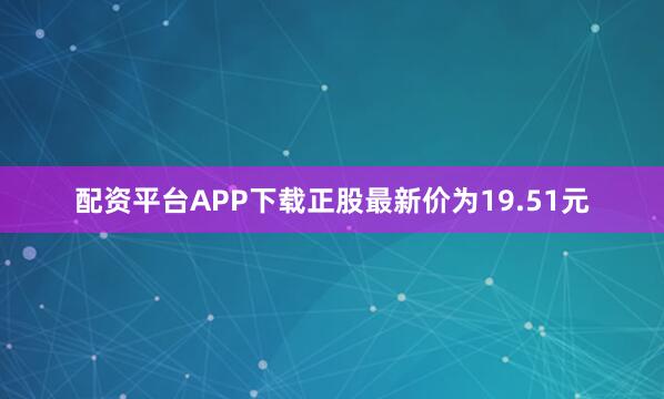 配资平台APP下载正股最新价为19.51元