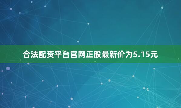 合法配资平台官网正股最新价为5.15元