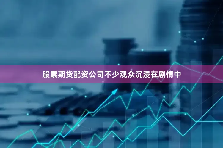 股票期货配资公司不少观众沉浸在剧情中
