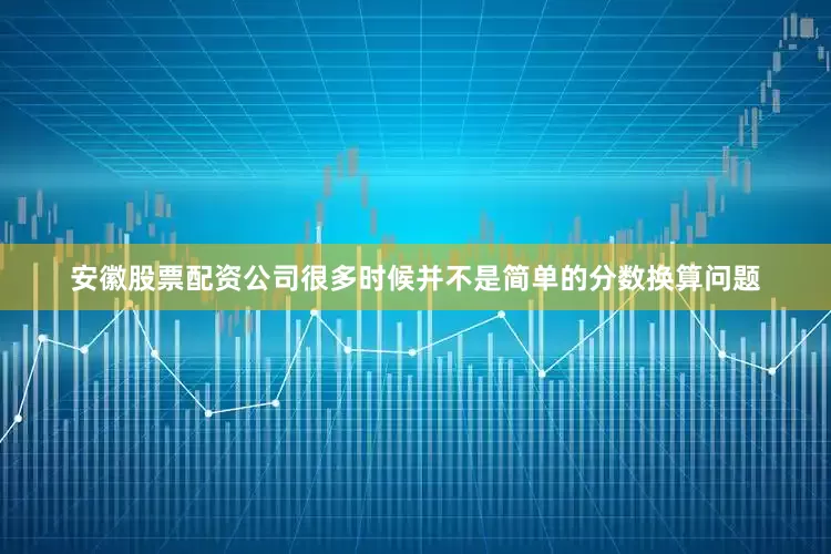 安徽股票配资公司很多时候并不是简单的分数换算问题
