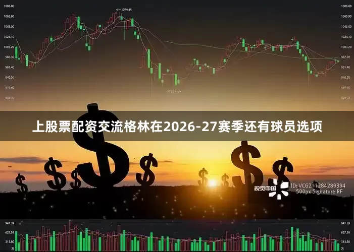 上股票配资交流格林在2026-27赛季还有球员选项
