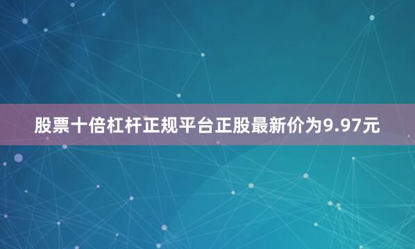 股票十倍杠杆正规平台正股最新价为9.97元