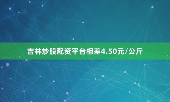 吉林炒股配资平台相差4.50元/公斤