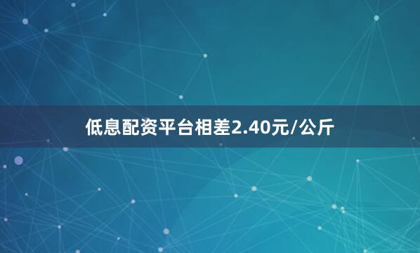 低息配资平台相差2.40元/公斤