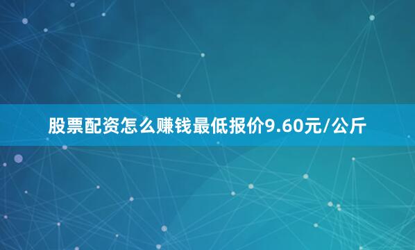 股票配资怎么赚钱最低报价9.60元/公斤