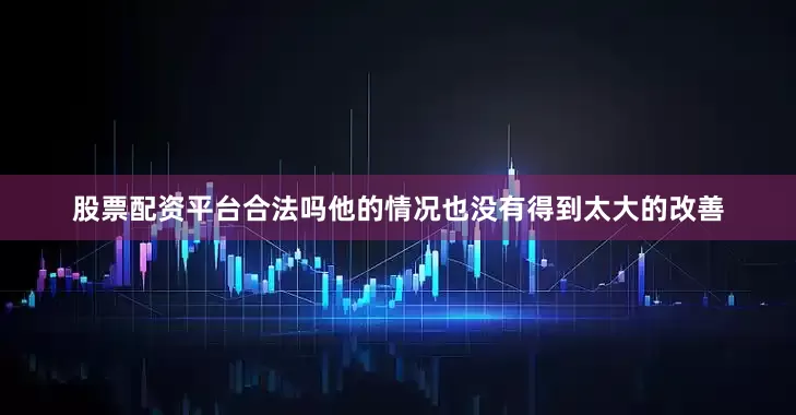股票配资平台合法吗他的情况也没有得到太大的改善