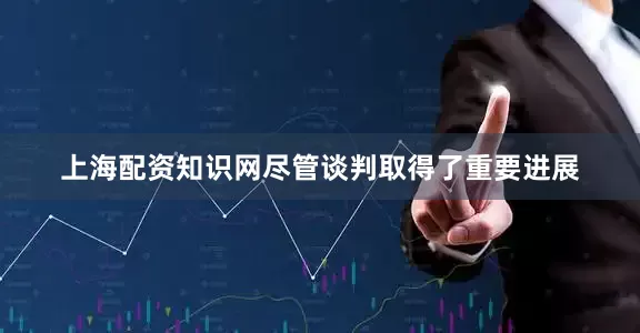 上海配资知识网尽管谈判取得了重要进展