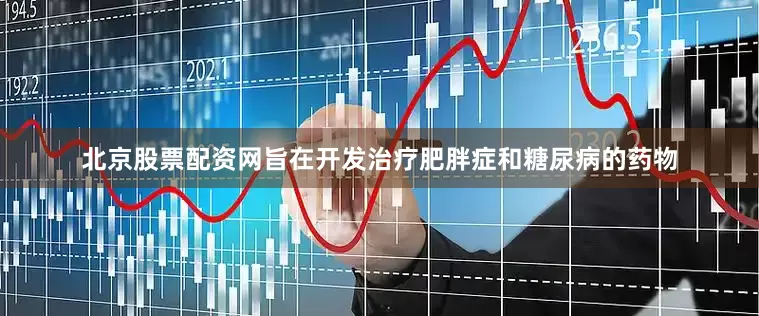 北京股票配资网旨在开发治疗肥胖症和糖尿病的药物