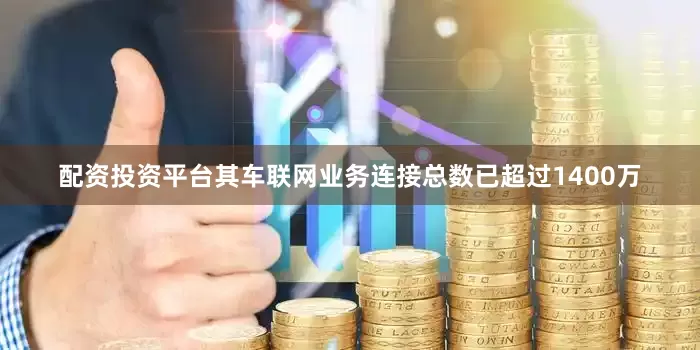 配资投资平台其车联网业务连接总数已超过1400万