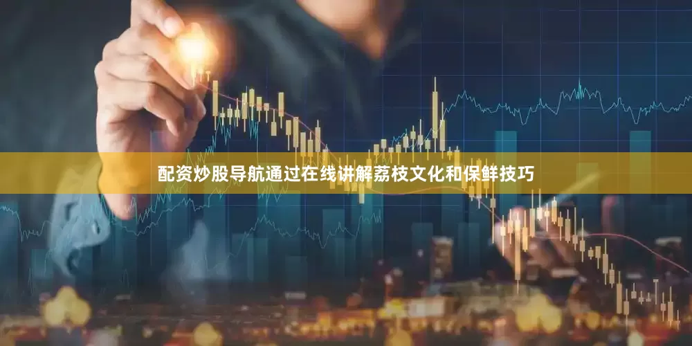配资炒股导航通过在线讲解荔枝文化和保鲜技巧