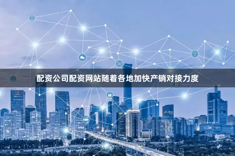 配资公司配资网站随着各地加快产销对接力度