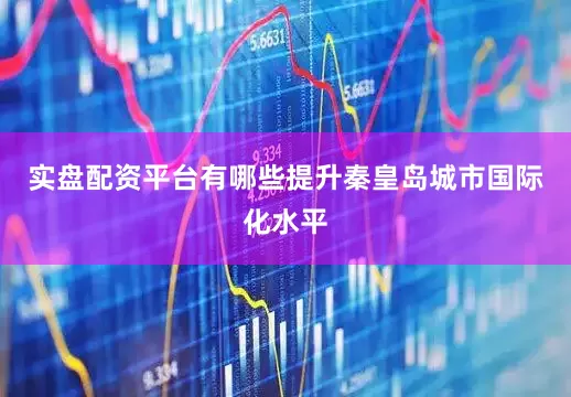 实盘配资平台有哪些提升秦皇岛城市国际化水平