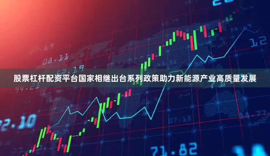 股票杠杆配资平台国家相继出台系列政策助力新能源产业高质量发展