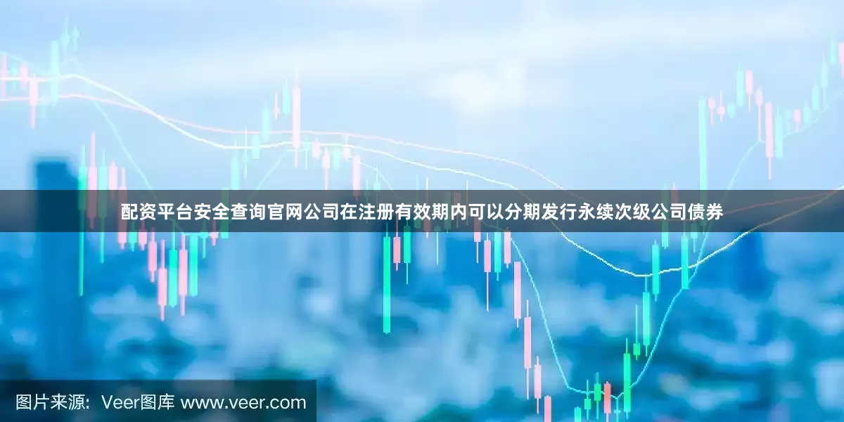 配资平台安全查询官网公司在注册有效期内可以分期发行永续次级公司债券