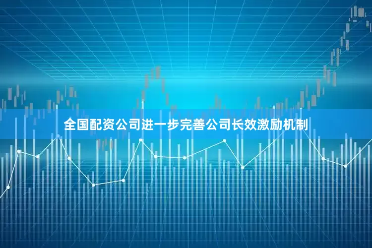 全国配资公司进一步完善公司长效激励机制