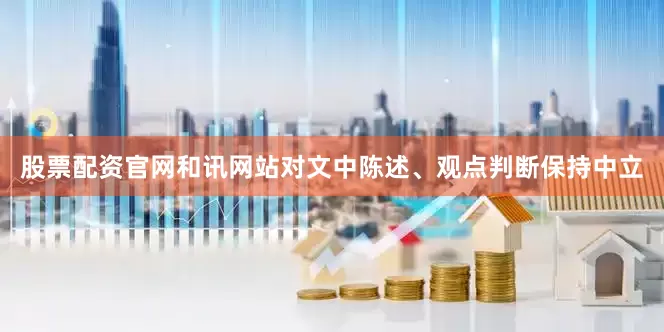 股票配资官网和讯网站对文中陈述、观点判断保持中立