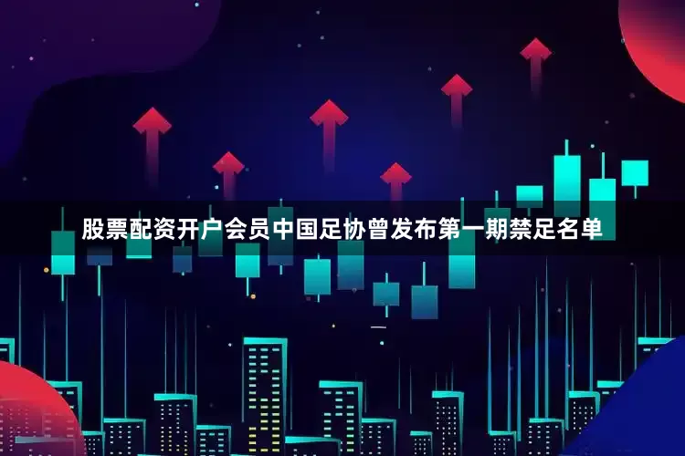 股票配资开户会员中国足协曾发布第一期禁足名单