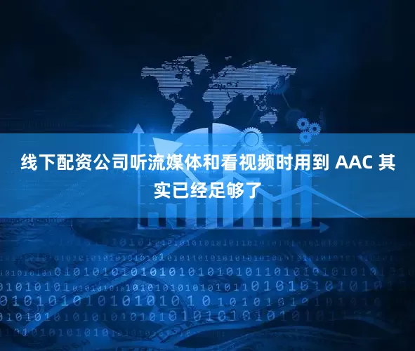 线下配资公司听流媒体和看视频时用到 AAC 其实已经足够了