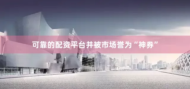 可靠的配资平台并被市场誉为“神券”