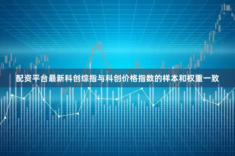 配资平台最新科创综指与科创价格指数的样本和权重一致