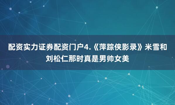 配资实力证券配资门户4.《萍踪侠影录》米雪和刘松仁那时真是男帅女美