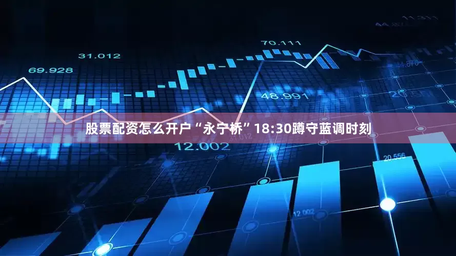 股票配资怎么开户“永宁桥”18:30蹲守蓝调时刻