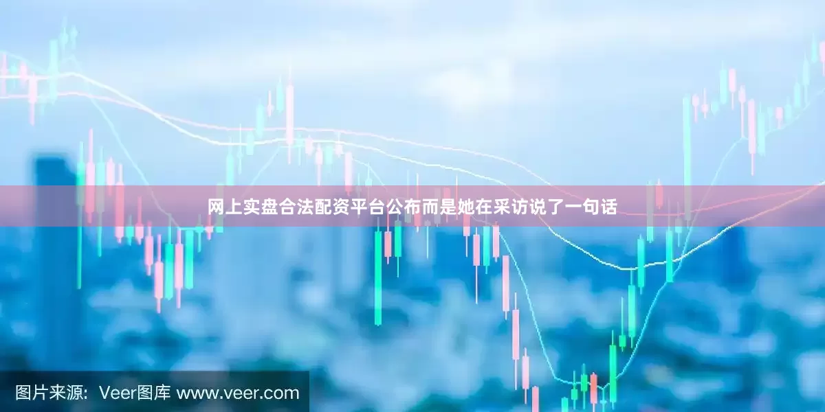 网上实盘合法配资平台公布而是她在采访说了一句话