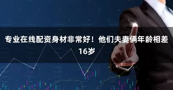 专业在线配资身材非常好！他们夫妻俩年龄相差16岁