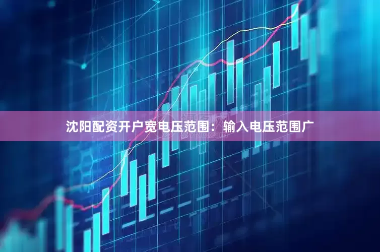 沈阳配资开户宽电压范围：输入电压范围广
