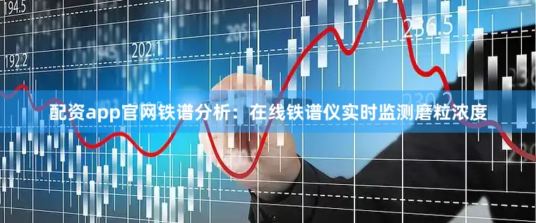 配资app官网铁谱分析：在线铁谱仪实时监测磨粒浓度