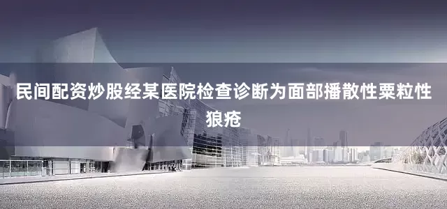 民间配资炒股经某医院检查诊断为面部播散性粟粒性狼疮