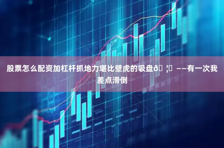 股票怎么配资加杠杆抓地力堪比壁虎的吸盘🦎——有一次我差点滑倒