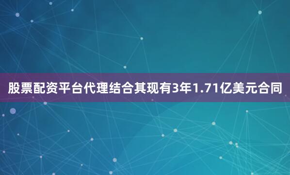 股票配资平台代理结合其现有3年1.71亿美元合同