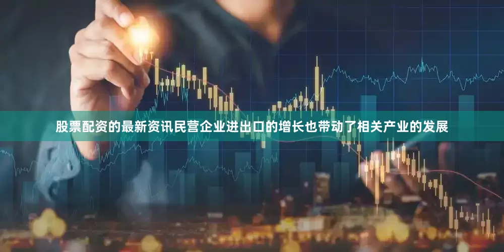 股票配资的最新资讯民营企业进出口的增长也带动了相关产业的发展
