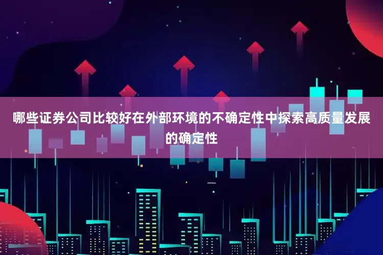哪些证券公司比较好在外部环境的不确定性中探索高质量发展的确定性