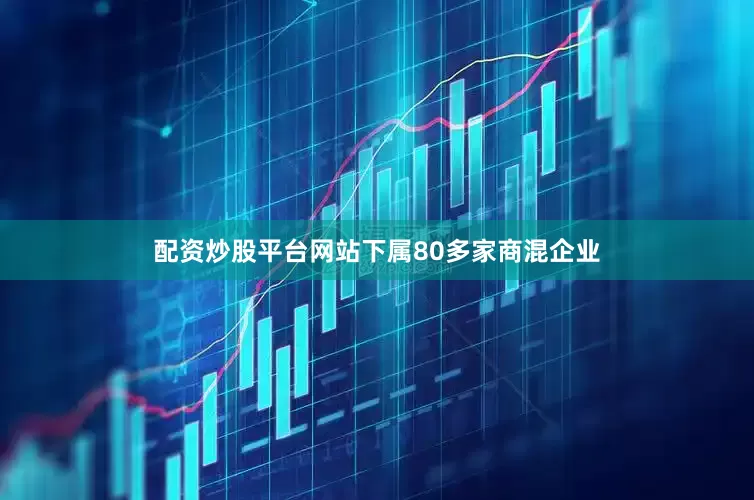 配资炒股平台网站下属80多家商混企业
