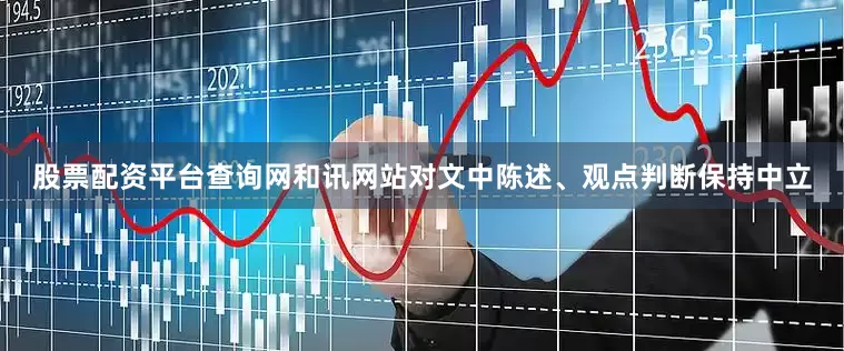 股票配资平台查询网和讯网站对文中陈述、观点判断保持中立