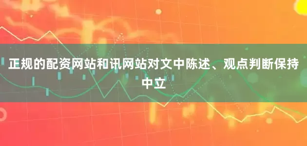 正规的配资网站和讯网站对文中陈述、观点判断保持中立