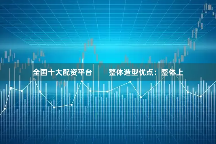 全国十大配资平台        整体造型优点：整体上