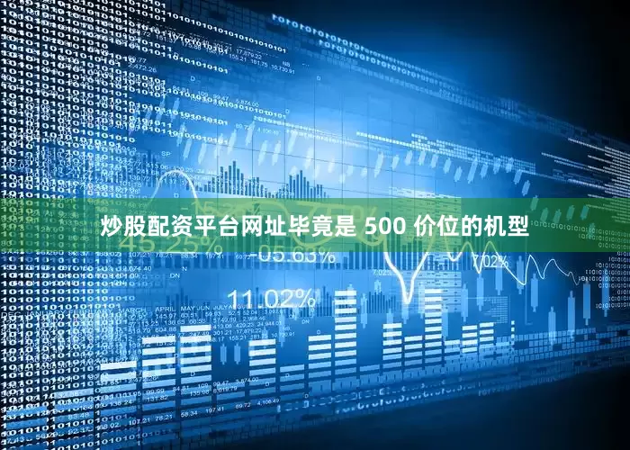 炒股配资平台网址毕竟是 500 价位的机型