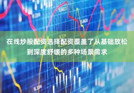 在线炒股配资选择配资覆盖了从基础放松到深度舒缓的多种场景需求
