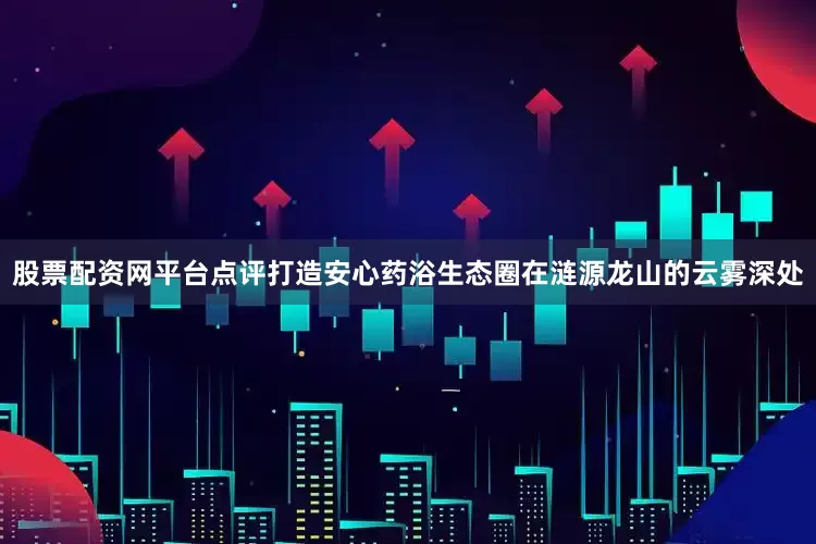 股票配资网平台点评打造安心药浴生态圈在涟源龙山的云雾深处
