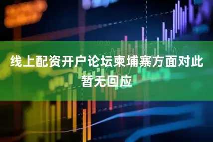 线上配资开户论坛柬埔寨方面对此暂无回应