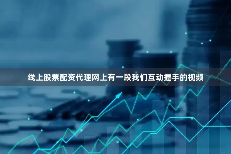 线上股票配资代理网上有一段我们互动握手的视频
