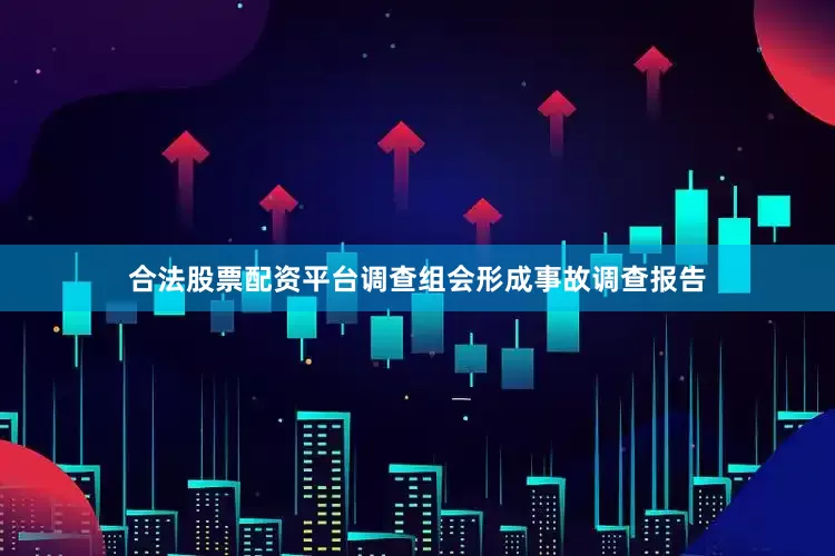 合法股票配资平台调查组会形成事故调查报告