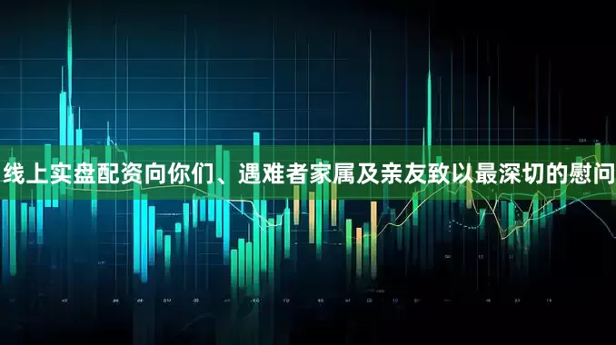 线上实盘配资向你们、遇难者家属及亲友致以最深切的慰问